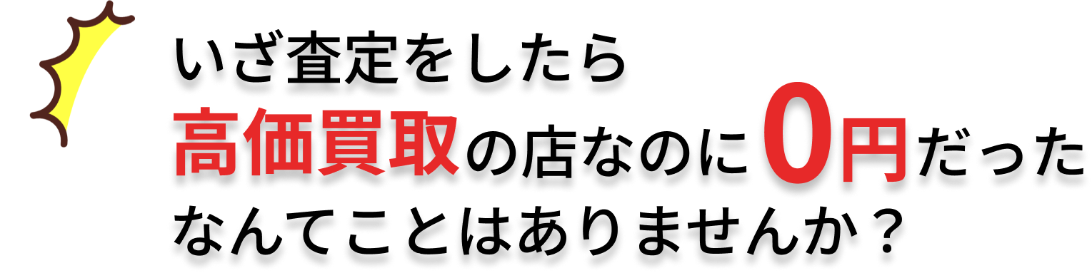 いざ査定をしたら高価買取の店なのに0円だったなんてことはありませんか？